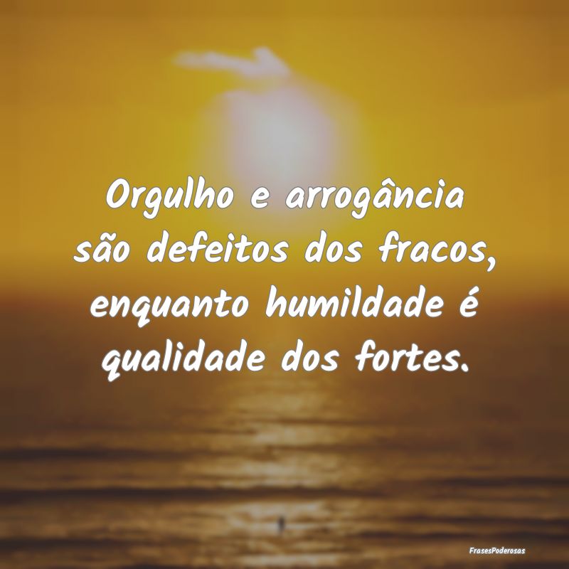 Orgulho e arrogância são defeitos dos fracos, en...