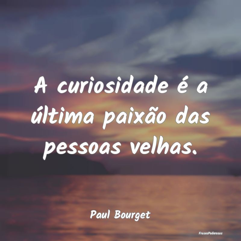 A curiosidade é a última paixão das pessoas vel...