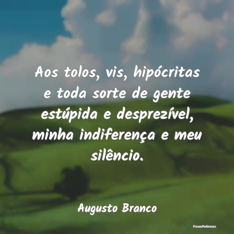 Aos tolos, vis, hipócritas e toda sorte de gente ...