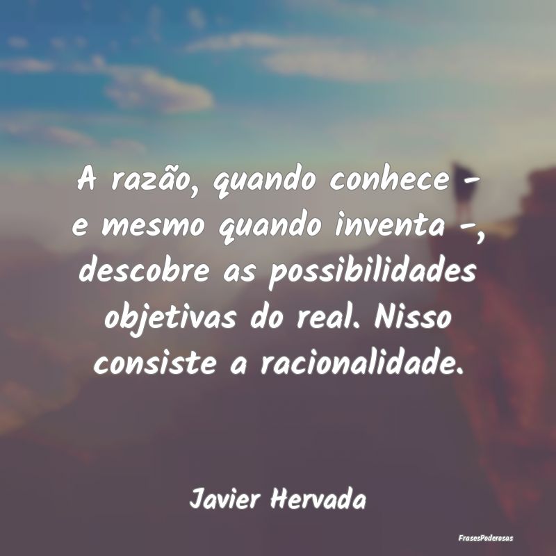 A razão, quando conhece - e mesmo quando inventa ... A razão, quando conhece - e mesmo quando inventa ...