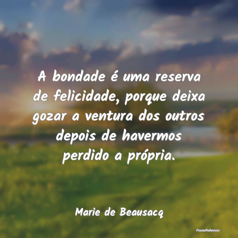 A bondade é uma reserva de felicidade, porque dei... A bondade é uma reserva de felicidade, porque dei...