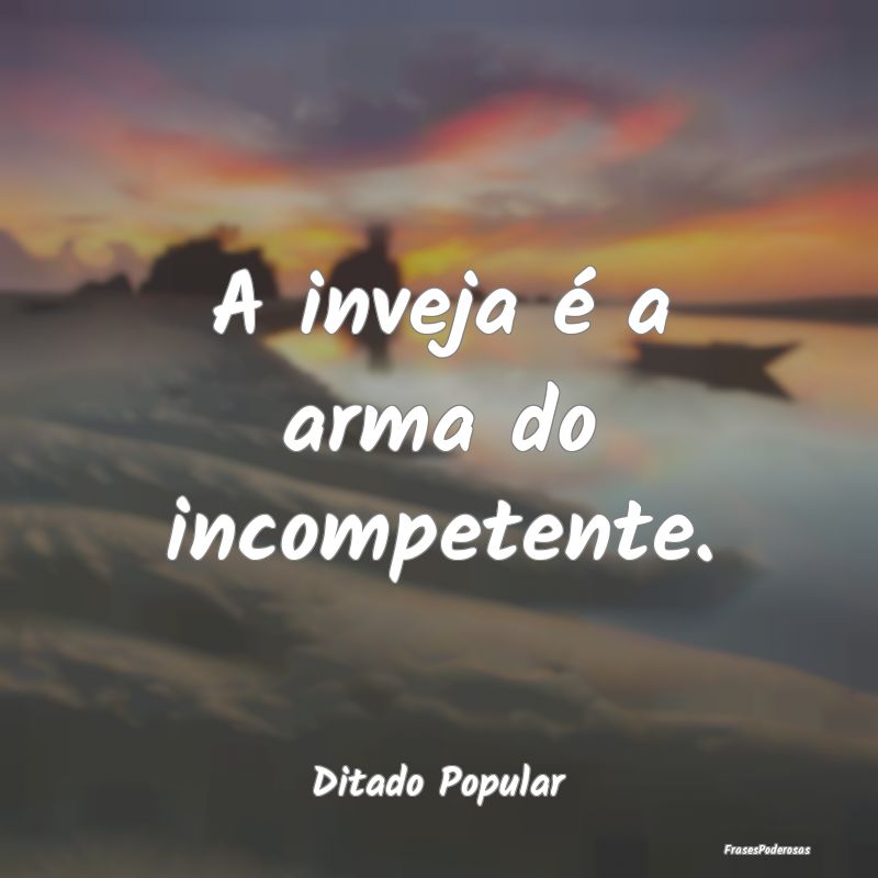 A inveja é a arma do incompetente....