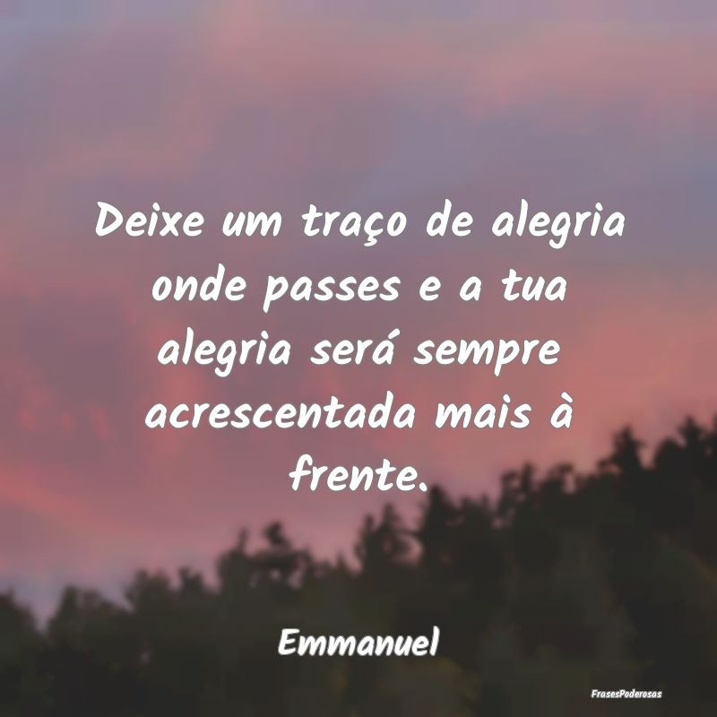 Deixe um traço de alegria onde passes e a tua ale... Deixe um traço de alegria onde passes e a tua ale...