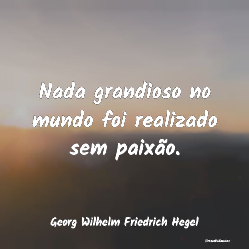 Nada grandioso no mundo foi realizado sem paixão....