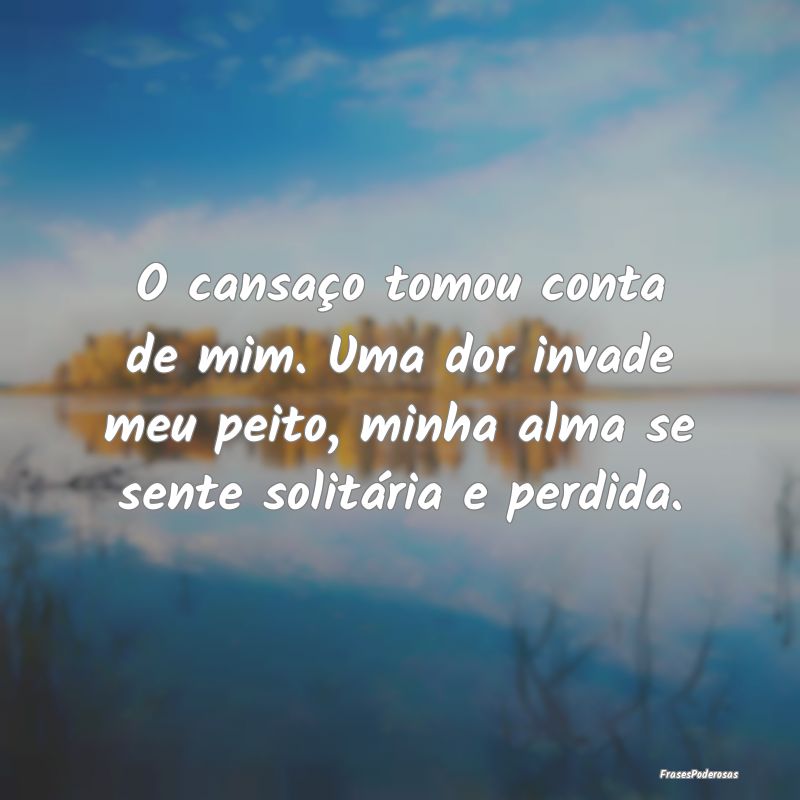 O cansaço tomou conta de mim. Uma dor invade meu ... O cansaço tomou conta de mim. Uma dor invade meu ...