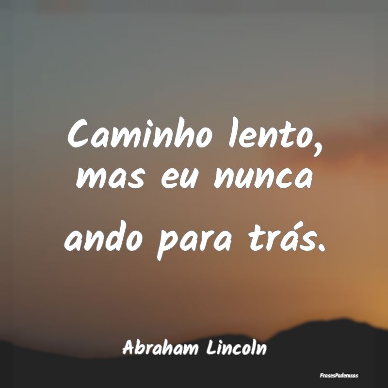 Caminho lento, mas eu nunca ando para trás....