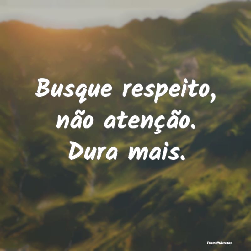 Busque respeito, não atenção. Dura mais.
...