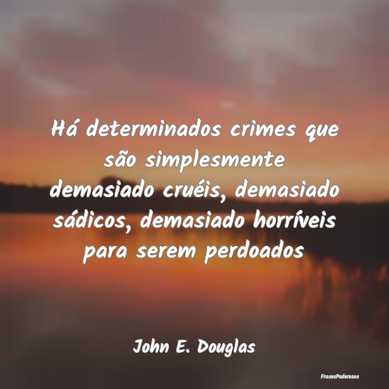 Há determinados crimes que são simplesmente dema... Há determinados crimes que são simplesmente dema...