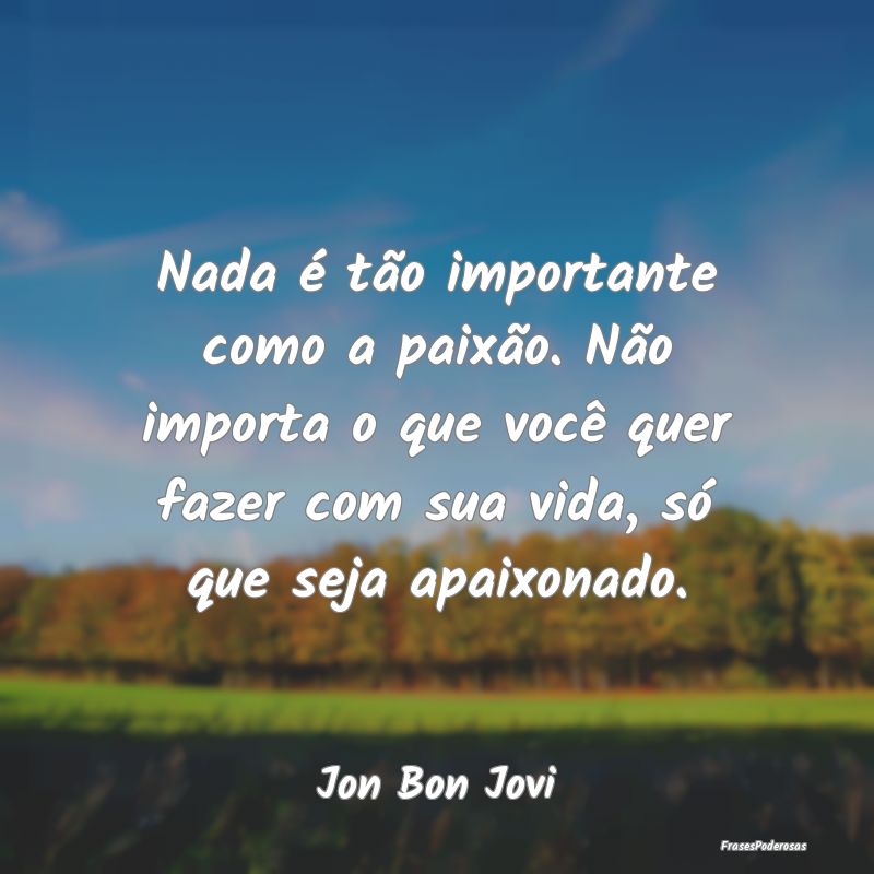 Nada é tão importante como a paixão. Não impor...