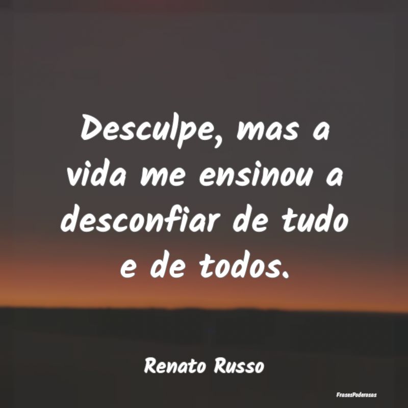 Desculpe, mas a vida me ensinou a desconfiar de tu...