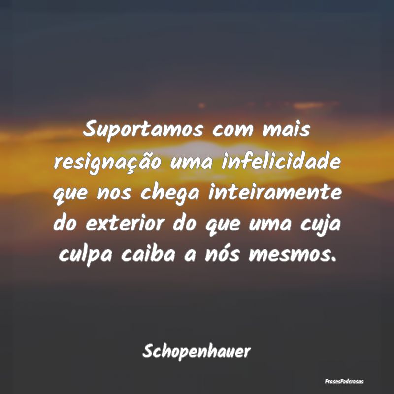Suportamos com mais resignação uma infelicidade ... Suportamos com mais resignação uma infelicidade ...