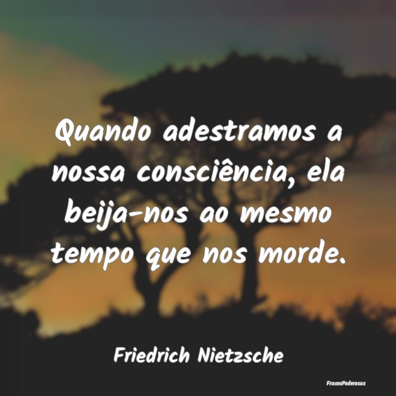 Quando adestramos a nossa consciência, ela beija-... Quando adestramos a nossa consciência, ela beija-...