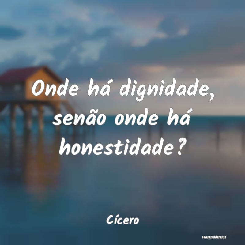 Onde há dignidade, senão onde há honestidade?...