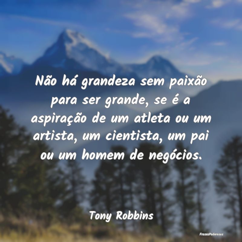 Não há grandeza sem paixão para ser grande, se ... Não há grandeza sem paixão para ser grande, se ...