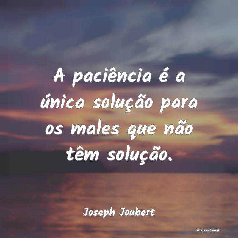 A paciência é a única solução para os males q...