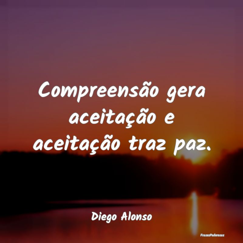 Compreensão gera aceitação e aceitação traz p...
