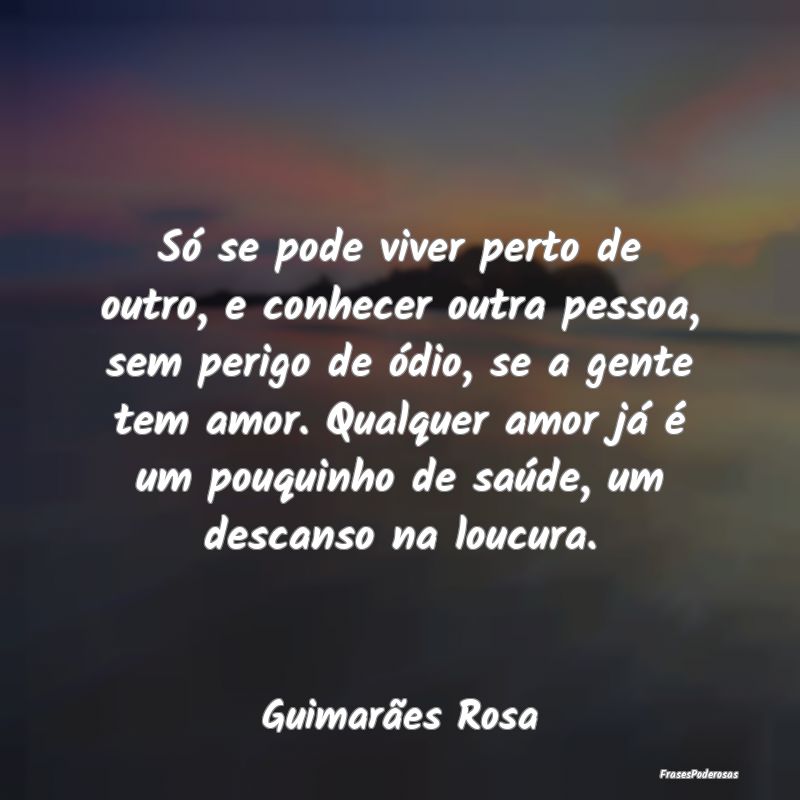 Só se pode viver perto de outro, e conhecer outra... Só se pode viver perto de outro, e conhecer outra...