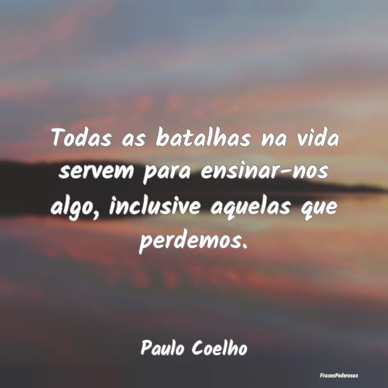 Todas as batalhas na vida servem para ensinar-nos ...