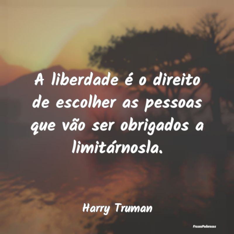 A liberdade é o direito de escolher as pessoas qu...