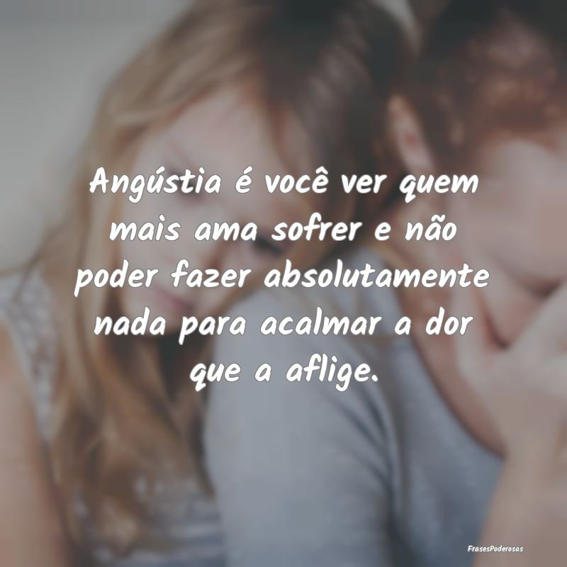 Angústia é você ver quem mais ama sofrer e não... Angústia é você ver quem mais ama sofrer e não...