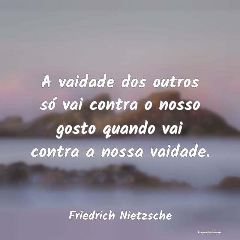 A vaidade dos outros só vai contra o nosso gosto ... A vaidade dos outros só vai contra o nosso gosto ...
