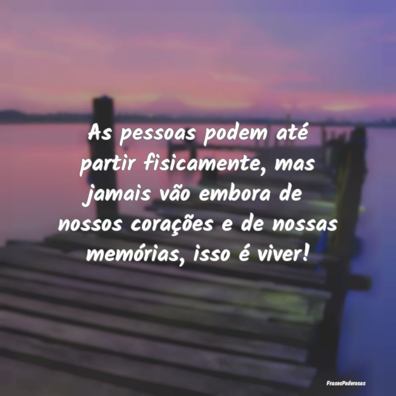 As pessoas podem até partir fisicamente, mas jama...
