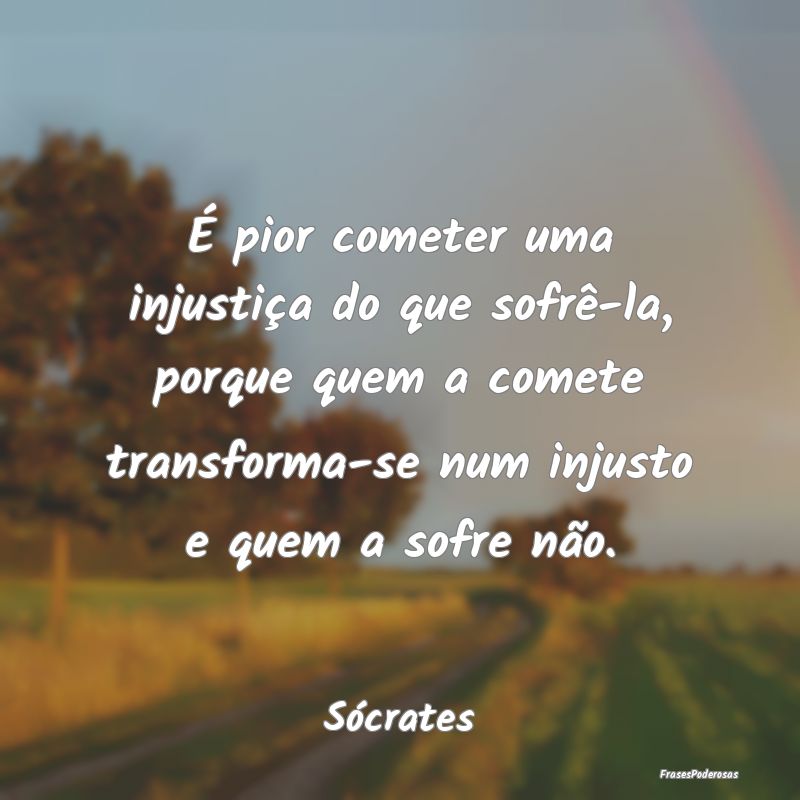 É pior cometer uma injustiça do que sofrê-la, p... É pior cometer uma injustiça do que sofrê-la, p...