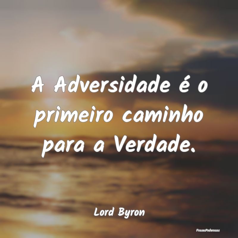 A Adversidade é o primeiro caminho para a Verdade...