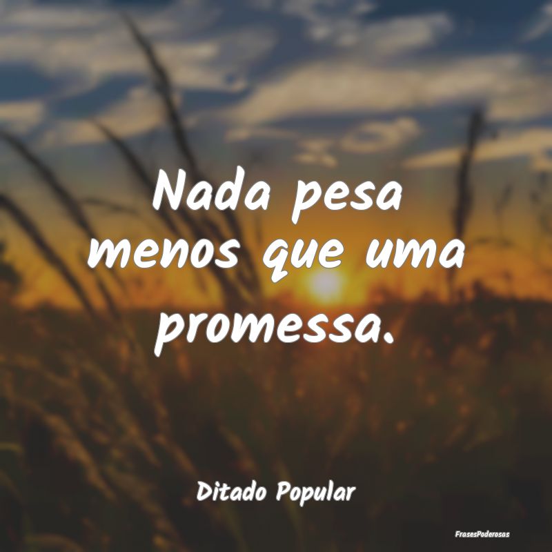 Nada pesa menos que uma promessa....