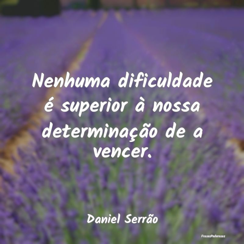 Nenhuma dificuldade é superior à nossa determina...