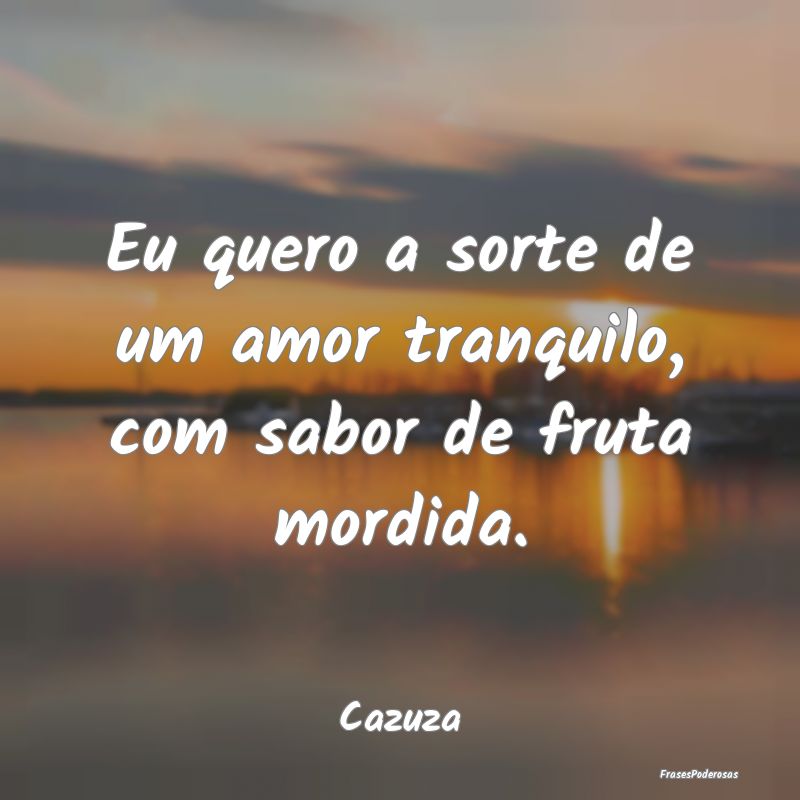 Eu quero a sorte de um amor tranquilo, com sabor d...
