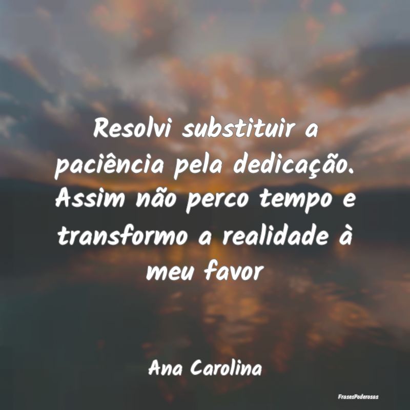 Resolvi substituir a paciência pela dedicação. ...
