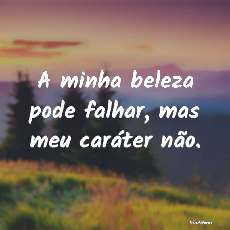 A minha beleza pode falhar, mas meu caráter não....
