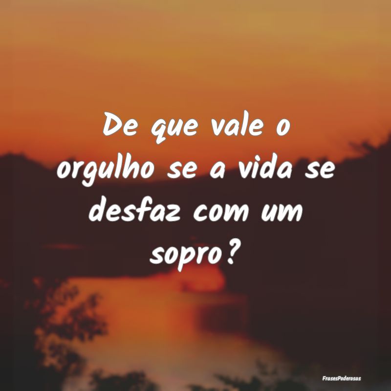 De que vale o orgulho se a vida se desfaz com um s...
