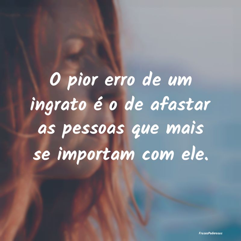 O pior erro de um ingrato é o de afastar as pesso...