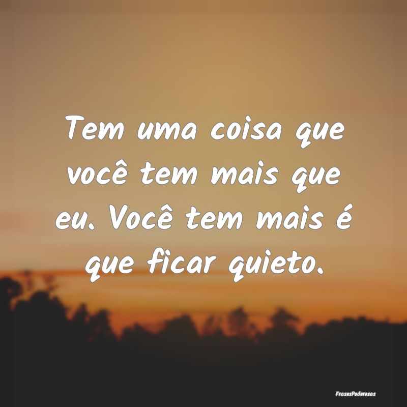 Tem uma coisa que você tem mais que eu. Você tem...