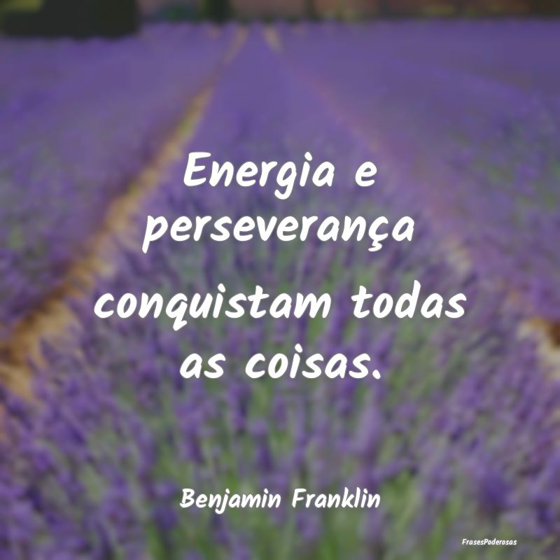 Energia e perseverança conquistam todas as coisas...
