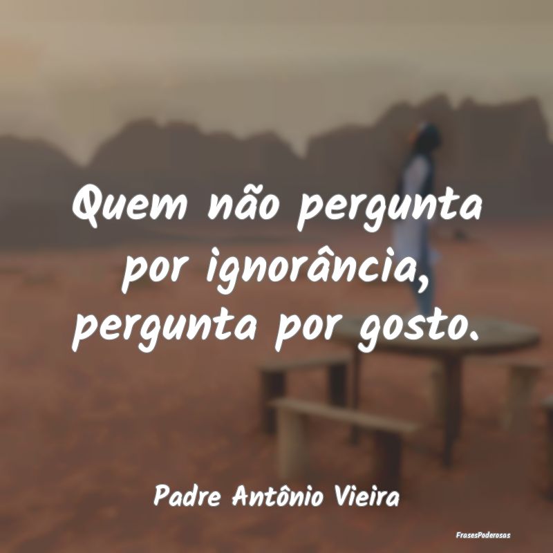 Quem não pergunta por ignorância, pergunta por g...