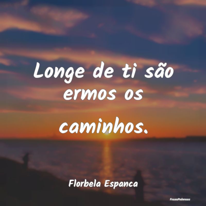 Longe de ti são ermos os caminhos....