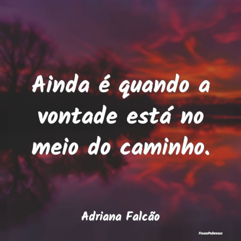 Ainda é quando a vontade está no meio do caminho...