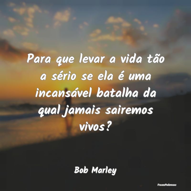 Para que levar a vida tão a sério se ela é uma ...