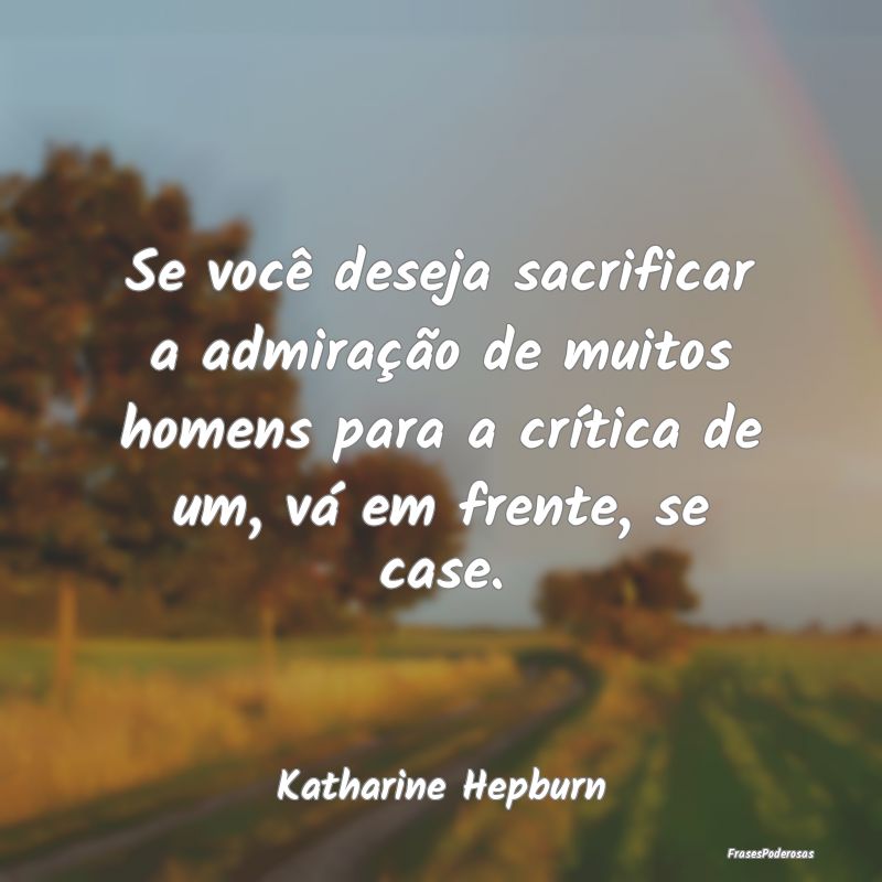 Se você deseja sacrificar a admiração de muitos... Se você deseja sacrificar a admiração de muitos...