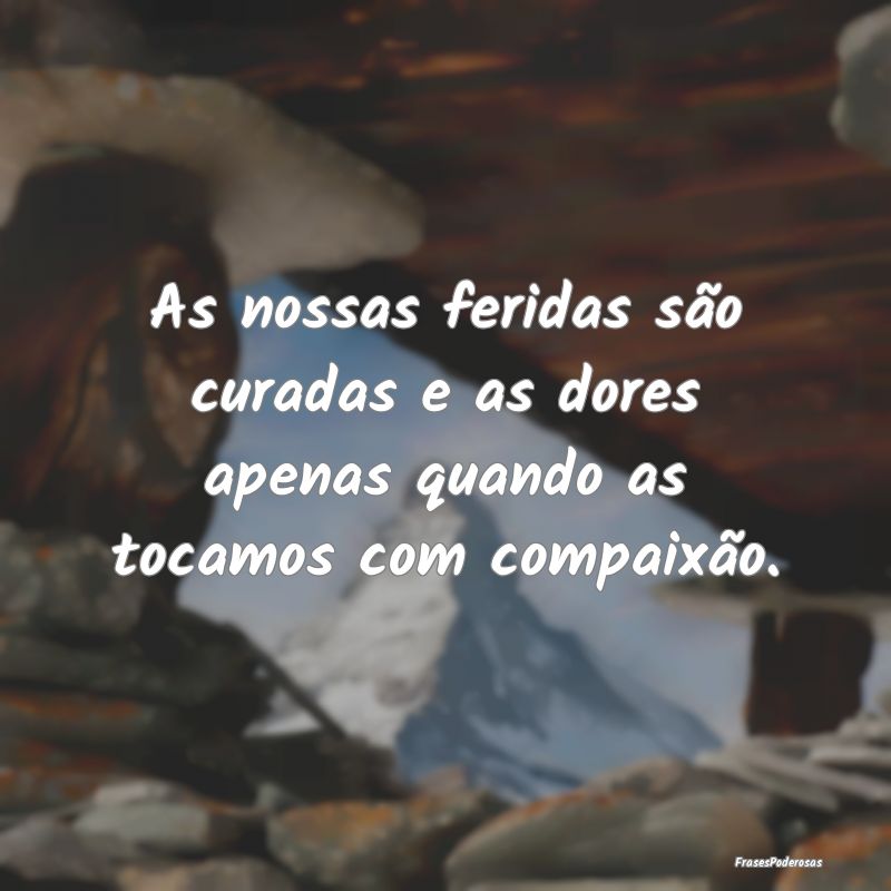 As nossas feridas são curadas e as dores apenas q...