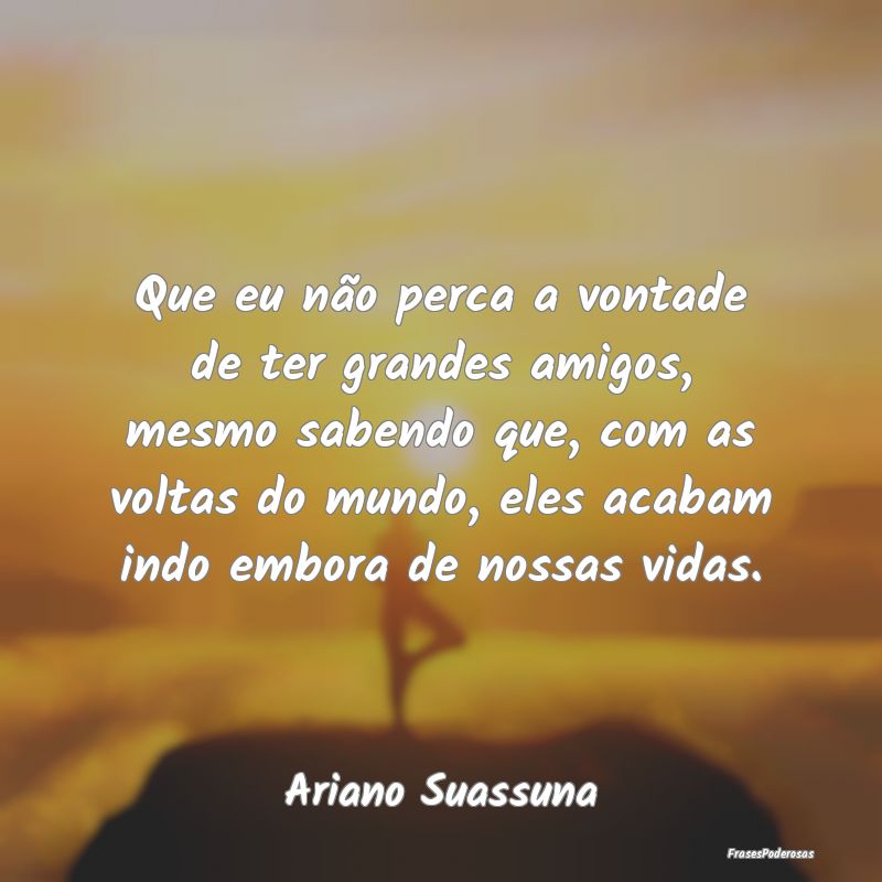 Que eu não perca a vontade de ter grandes amigos,... Que eu não perca a vontade de ter grandes amigos,...