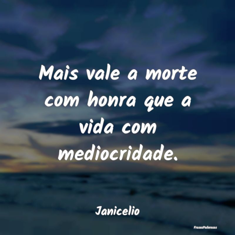 Mais vale a morte com honra que a vida com mediocr...