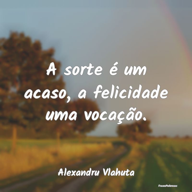A sorte é um acaso, a felicidade uma vocação....