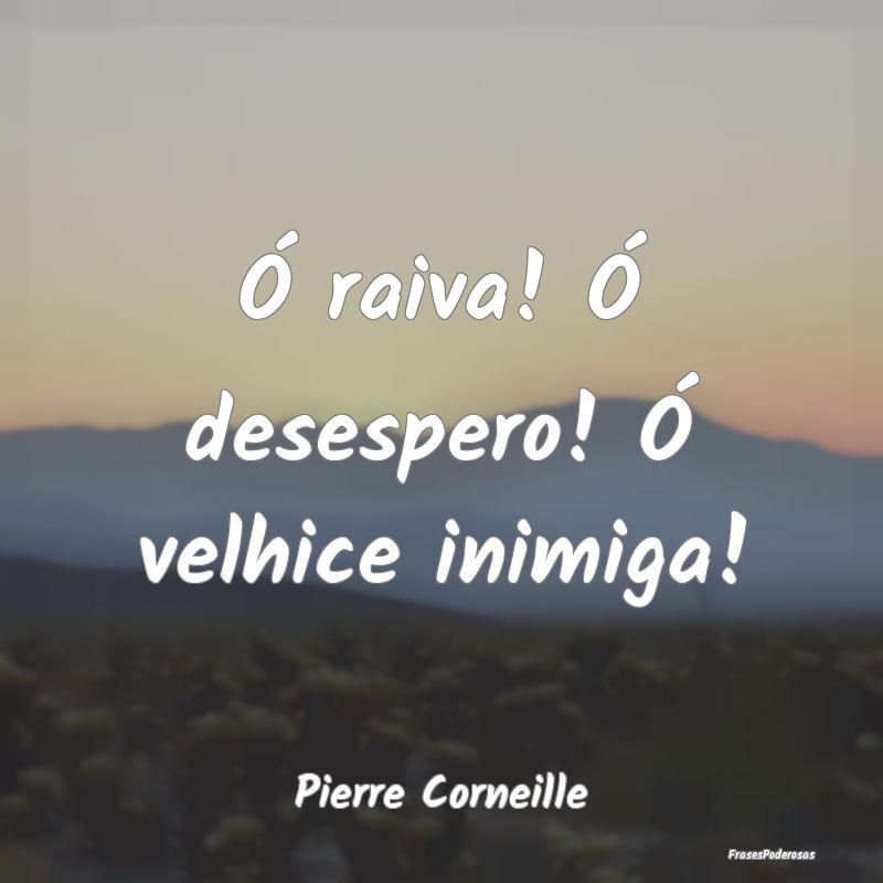 Ó raiva! Ó desespero! Ó velhice inimiga!...
