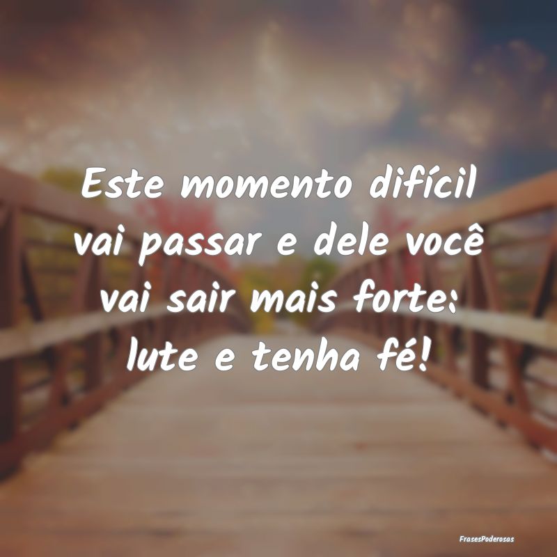 Este momento difícil vai passar e dele você vai ...