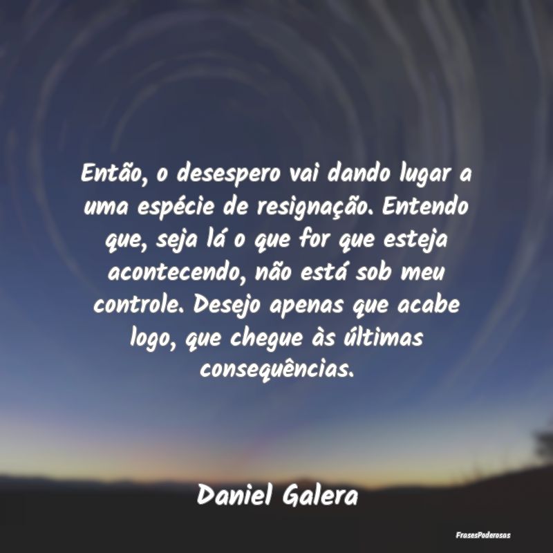 Então, o desespero vai dando lugar a uma espécie... Então, o desespero vai dando lugar a uma espécie...