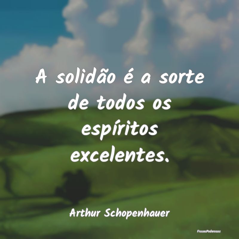 A solidão é a sorte de todos os espíritos excel...